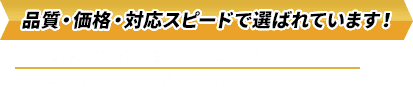 品質・価格・対応スピードで選ばれています！